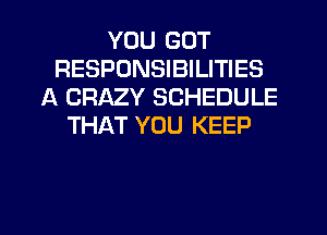 YOU GOT
RESPONSIBILITIES
A CRAZY SCHEDULE
THAT YOU KEEP