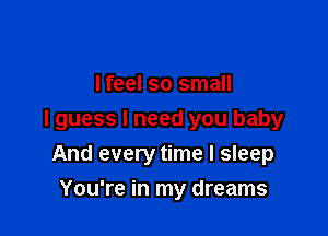 lfeel so small

I guess I need you baby

And every time I sleep
You're in my dreams