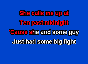 She calls me up at
Ten past midnight

'Cause she and some guy
Just had some big fight