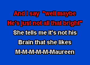 And I say well maybe
Hets just not all that bright

She tells me it's not his
Brain that she likes
M-M-M-M-M-Maureen