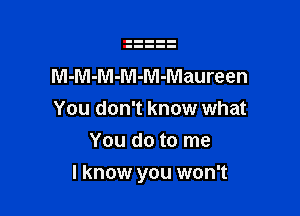 M-M-M-M-M-Maureen
You don't know what
You do to me

I know you won't