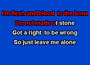 I'm flesh and blood to the bone
I'm not made of stone

Got a right to be wrong

So just leave me alone