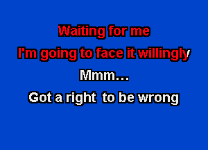 Waiting for me
I'm going to face it willingly

Mmm...
Got a right to be wrong