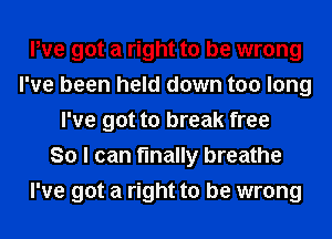We got a right to be wrong
I've been held down too long
I've got to break free
So I can finally breathe
I've got a right to be wrong