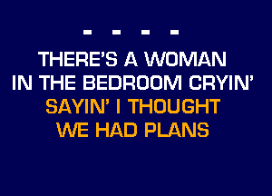 THERE'S A WOMAN
IN THE BEDROOM CRYIN'
SAYIN' I THOUGHT
WE HAD PLANS