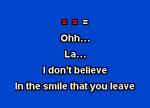 Ohh...

La...
I dontt believe
In the smile that you leave
