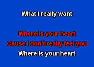 What I really want

Where is your heart
Cause I donot really feel you
Where is your heart
