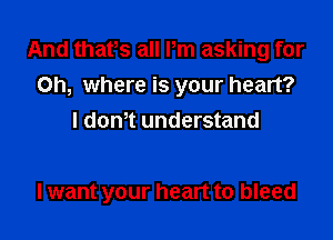 And thats all Pm asking for
on, where is your heart?
I dth understand

I want your heart to bleed