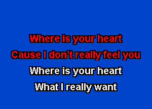 Where is your heart

Cause I dth really feel you
Where is your heart
What I really want