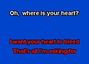 0h, where is your heart?

I want your heart to bleed
Thafs all Pm asking for