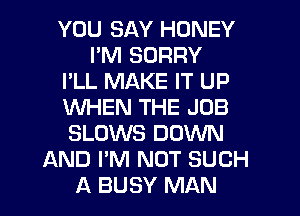 YOU SAY HONEY
I'M SORRY
I'LL MAKE IT UP
XNHEN THE JOB
SLOWS DOWN
AND I'M NOT SUCH

A BUSY MAN I