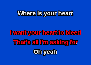 Where is your heart

I want your heart to bleed
ThaPs all Pm asking for
Oh yeah