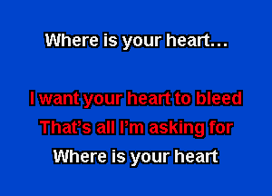 Where is your heart...

I want your heart to bleed
Thafs all Pm asking for
Where is your heart