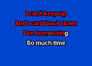 I can't keep up
And I can't back down

I've been losing

So much time