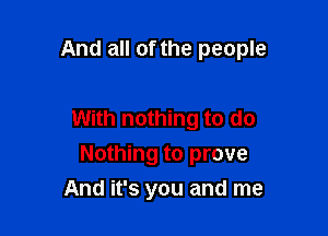 And all of the people

With nothing to do
Nothing to prove
And it's you and me