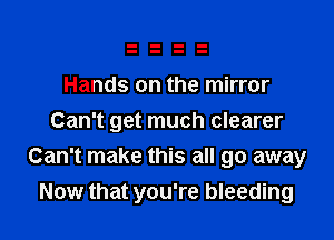 Hands on the mirror

Can't get much clearer
Can't make this all go away
Now that you're bleeding