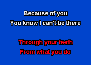 Because of you

You know I can't be there

Through your teeth
From what you do