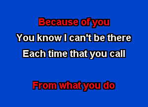 Because of you
You know I can't be there

Each time that you call

From what you do