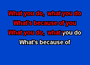What you do, what you do
Whafs because of you

What you do, what you do

Whafs because of