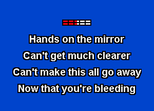 Hands on the mirror

Can't get much clearer
Can't make this all go away
Now that you're bleeding