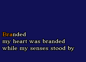 Branded
my heart was branded
While my senses stood by