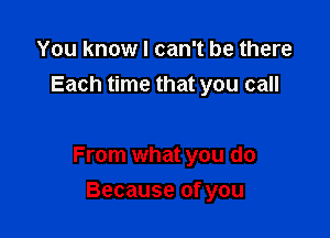 You know I can't be there
Each time that you call

From what you do

Because of you