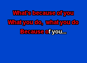 Whatos because of you
What you do, what you do

Because of you...