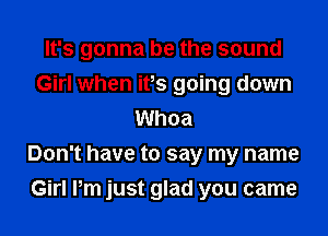 It's gonna be the sound
Girl when ifs going down
Whoa
Don't have to say my name
Girl Pm just glad you came