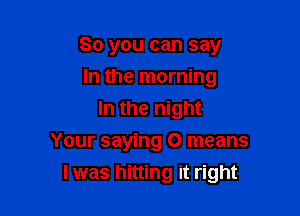 So you can say

In the morning
In the night
Your saying 0 means
I was hitting it right