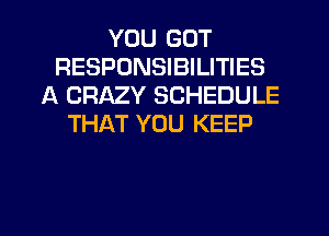 YOU GOT
RESPONSIBILITIES
A CRAZY SCHEDULE
THAT YOU KEEP