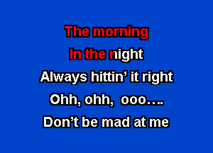 The morning
In the night

Always hittin, it right
Ohh, ohh, 000....
Dom be mad at me