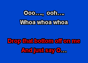 Ooo...., ooh....
Whoa whoa whoa

Drop that bottom off on me
And just say 0...