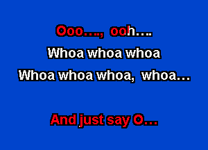 Ooo...., ooh....
Whoa whoa whoa
Whoa whoa whoa, whoa...

And just say 0...