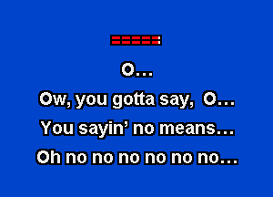 Ow, you gotta say, 0...

You sayinn no means...
on no no no no no no...