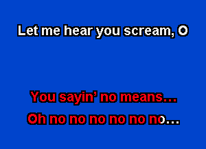 Let me hear you scream, 0

You sayinn no means...
on no no no no no no...