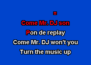 Come Mr. DJ son

Pon de replay
Come Mr. DJ won't you

Turn the music up