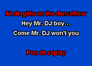 All de girls on the dancefloor
Hey Mr. DJ boy...

Come Mr. DJ won't you

Pon de replay