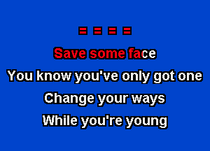 Save some face

You know you've only got one
Change your ways
While you're young