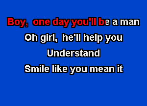 Boy, one day you'll be a man

Oh girl, he'll help you
Understand
Smile like you mean it