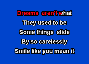 Dreams aren't what
They used to be
Some things slide

By so carelessly

Smile like you mean it