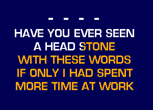 HAVE YOU EVER SEEN
A HEAD STONE
WITH THESE WORDS
IF ONLY I HAD SPENT
MORE TIME AT WORK