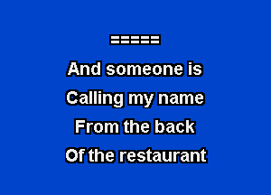 And someone is

Calling my name
From the back

0f the restaurant