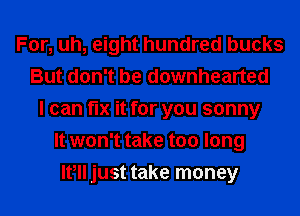 For, uh, eight hundred bucks
But don't be downhearted
I can fix it for you sonny
It won't take too long
Ifll just take money