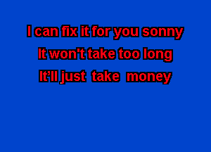 I can fIX it for you sonny
It won't take too long

IFII just take money