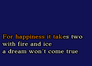 For happiness it takes two
With fire and ice
a dream won't come true