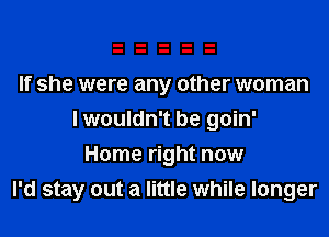 If she were any other woman
I wouldn't be goin'
Home right now
I'd stay out a little while longer