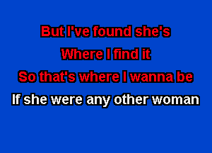 But I've found she's
Where I find it
So that's where I wanna be

If she were any other woman