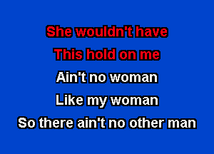 She wouldn't have
This hold on me
Ain't no woman

Like my woman
So there ain't no other man