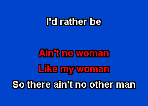 I'd rather be

Ain't no woman

Like my woman
So there ain't no other man