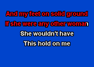 And my feet on solid ground
If she were any other woman

She wouldn't have
This hold on me